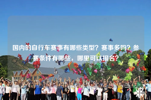 国内的自行车赛事有哪些类型？赛事多吗？参赛条件有哪些，哪里可以报名？
